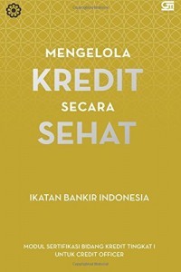 Mengelola Kredit Secara Sehat: Modul Sertifikasi Bidang Kredit Tingkat I untuk Credit Officer