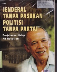 Jenderal Tanpa Pasukan Politisi Tanpa Rakyat: Perjalanan Hidup A. H. Nasution