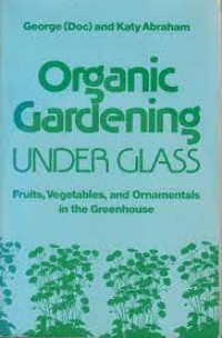 Organic Gardening Under Glass: Fruits, Vegetables, and Ornamentals in the Greenhouse